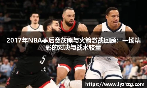 2017年NBA季后赛灰熊与火箭激战回顾：一场精彩的对决与战术较量