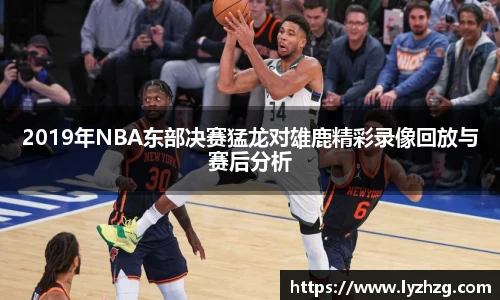 2019年NBA东部决赛猛龙对雄鹿精彩录像回放与赛后分析