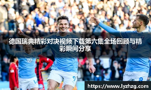 德国瑞典精彩对决视频下载第六集全场回顾与精彩瞬间分享