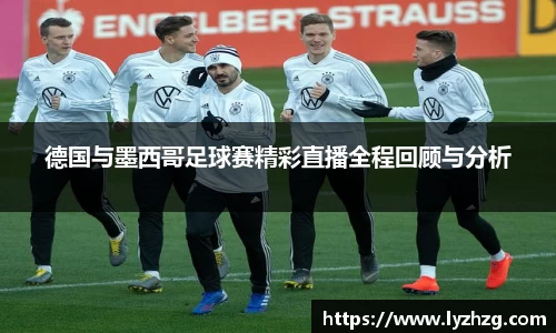 德国与墨西哥足球赛精彩直播全程回顾与分析