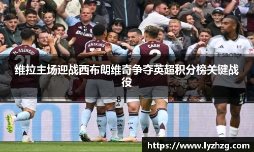 维拉主场迎战西布朗维奇争夺英超积分榜关键战役