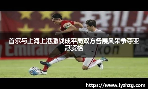 首尔与上海上港激战成平局双方各展风采争夺亚冠资格