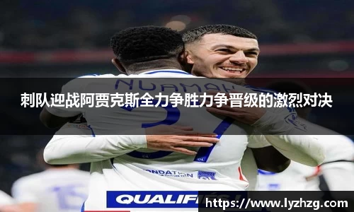 刺队迎战阿贾克斯全力争胜力争晋级的激烈对决