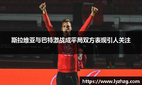 斯拉维亚与巴特激战成平局双方表现引人关注