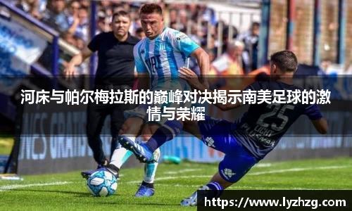 河床与帕尔梅拉斯的巅峰对决揭示南美足球的激情与荣耀