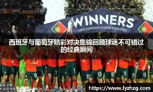 西班牙与葡萄牙精彩对决集锦回顾球迷不可错过的经典瞬间