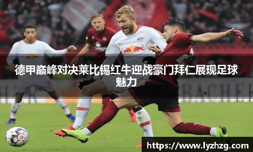 德甲巅峰对决莱比锡红牛迎战豪门拜仁展现足球魅力