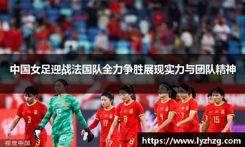 中国女足迎战法国队全力争胜展现实力与团队精神