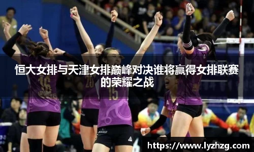 恒大女排与天津女排巅峰对决谁将赢得女排联赛的荣耀之战