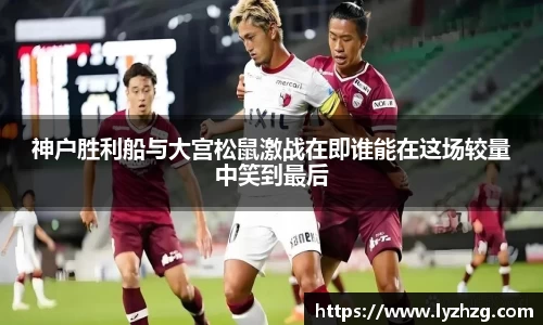 神户胜利船与大宫松鼠激战在即谁能在这场较量中笑到最后