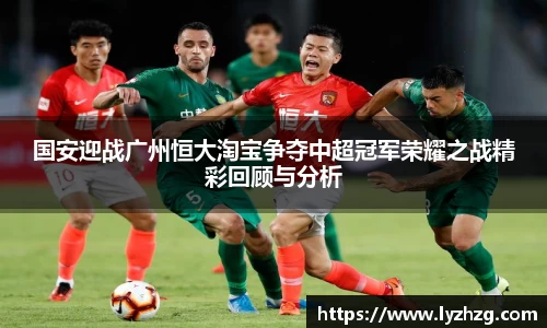 国安迎战广州恒大淘宝争夺中超冠军荣耀之战精彩回顾与分析