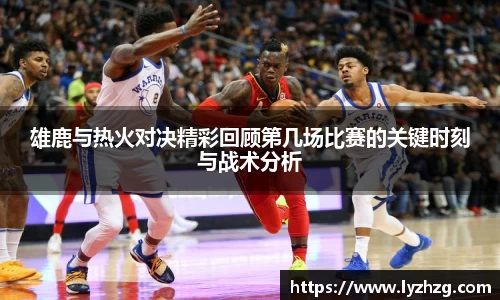 雄鹿与热火对决精彩回顾第几场比赛的关键时刻与战术分析
