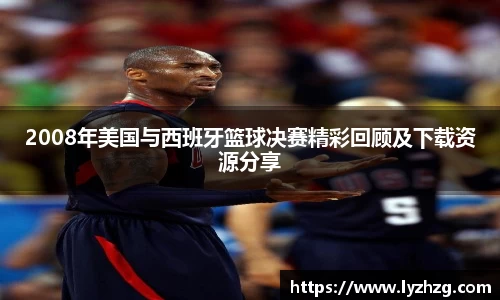 2008年美国与西班牙篮球决赛精彩回顾及下载资源分享