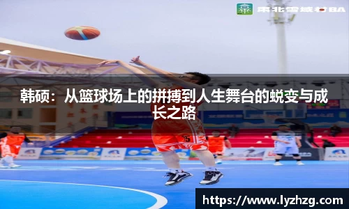 韩硕：从篮球场上的拼搏到人生舞台的蜕变与成长之路